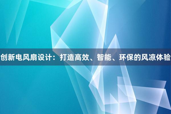 创新电风扇设计：打造高效、智能、环保的风凉体验